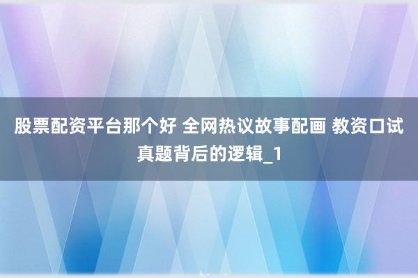 股票配资平台那个好 全网热议故事配画 教资口试真题背后的逻辑_1
