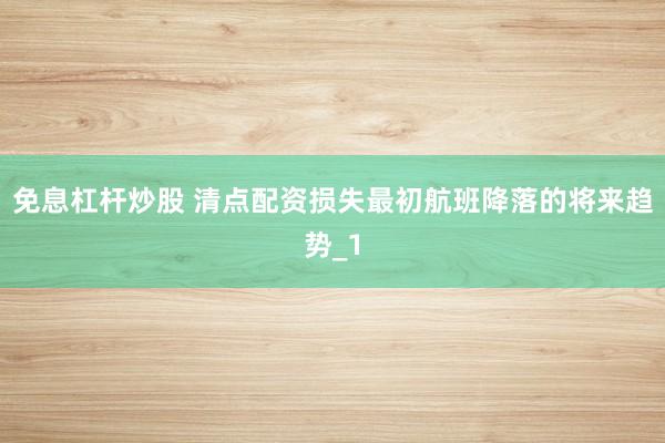 免息杠杆炒股 清点配资损失最初航班降落的将来趋势_1