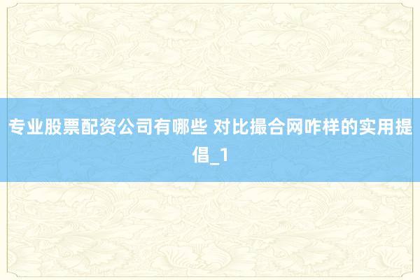 专业股票配资公司有哪些 对比撮合网咋样的实用提倡_1