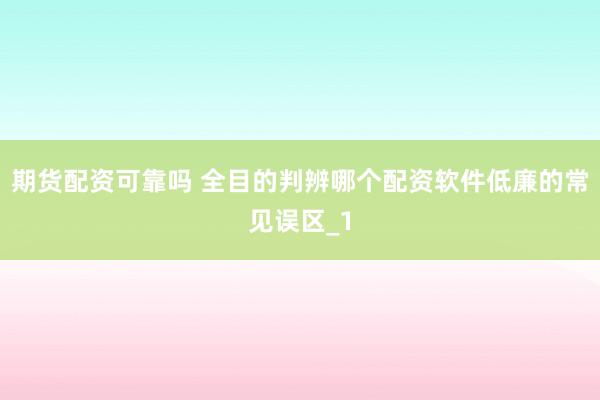 期货配资可靠吗 全目的判辨哪个配资软件低廉的常见误区_1