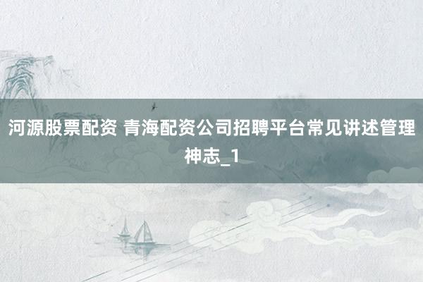 河源股票配资 青海配资公司招聘平台常见讲述管理神志_1