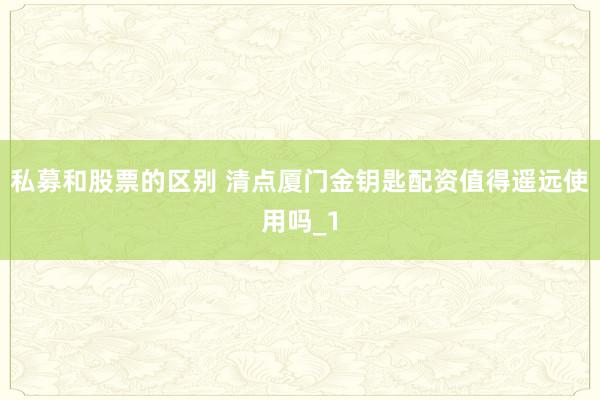 私募和股票的区别 清点厦门金钥匙配资值得遥远使用吗_1