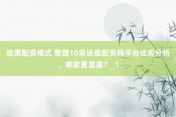 股票配资模式 整理10家还能配资吗平台优劣分析，哪家更显露？_1