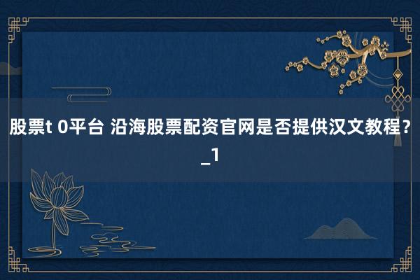 股票t 0平台 沿海股票配资官网是否提供汉文教程？_1