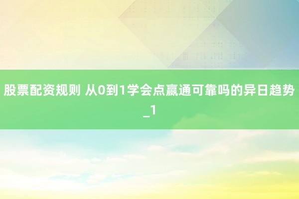 股票配资规则 从0到1学会点嬴通可靠吗的异日趋势_1