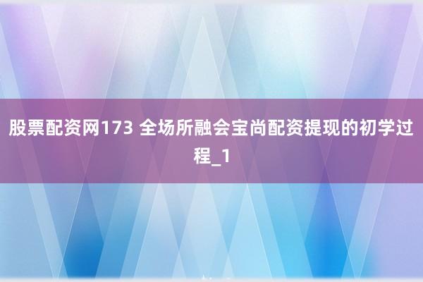 股票配资网173 全场所融会宝尚配资提现的初学过程_1