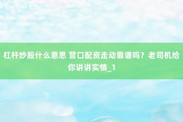 杠杆炒股什么意思 营口配资走动靠谱吗？老司机给你讲讲实情_1