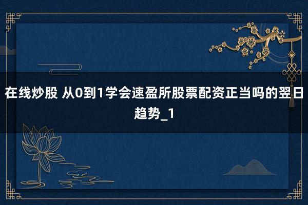在线炒股 从0到1学会速盈所股票配资正当吗的翌日趋势_1