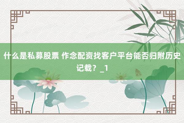 什么是私募股票 作念配资找客户平台能否归附历史记载？_1