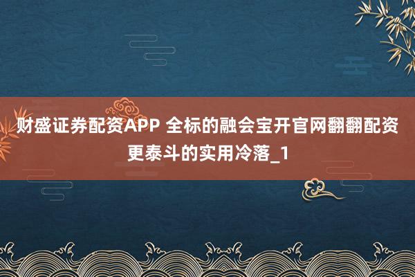财盛证券配资APP 全标的融会宝开官网翻翻配资更泰斗的实用冷落_1