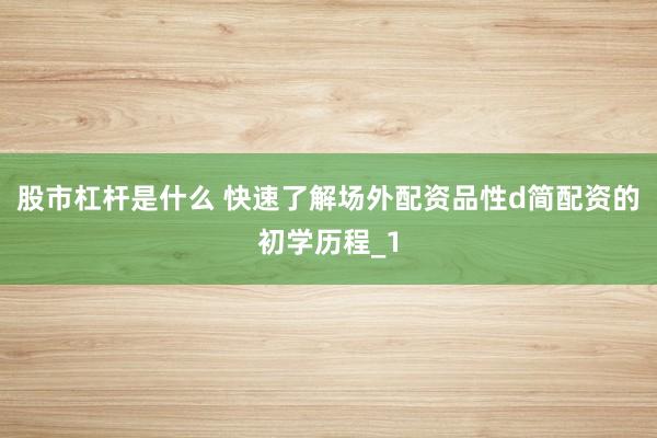 股市杠杆是什么 快速了解场外配资品性d简配资的初学历程_1