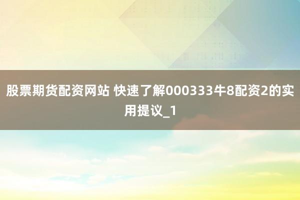 股票期货配资网站 快速了解000333牛8配资2的实用提议_1