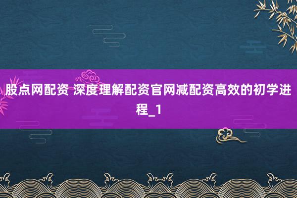 股点网配资 深度理解配资官网减配资高效的初学进程_1