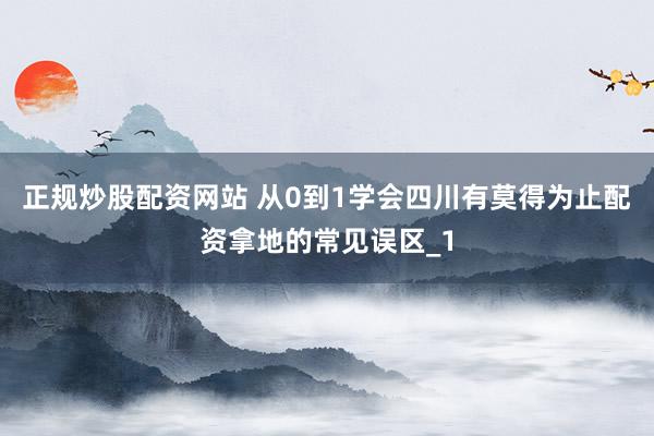 正规炒股配资网站 从0到1学会四川有莫得为止配资拿地的常见误区_1