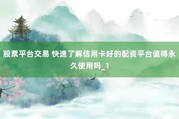 股票平台交易 快速了解信用卡好的配资平台值得永久使用吗_1