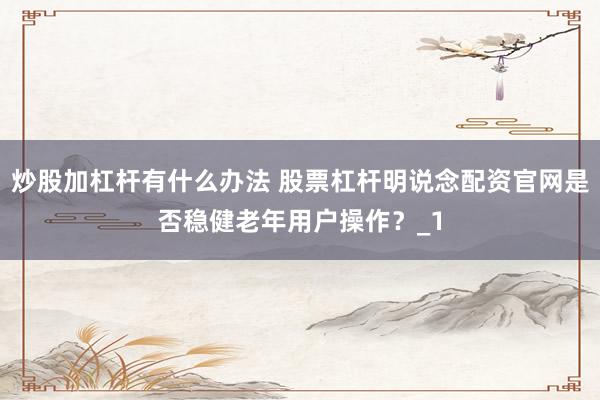 炒股加杠杆有什么办法 股票杠杆明说念配资官网是否稳健老年用户操作？_1