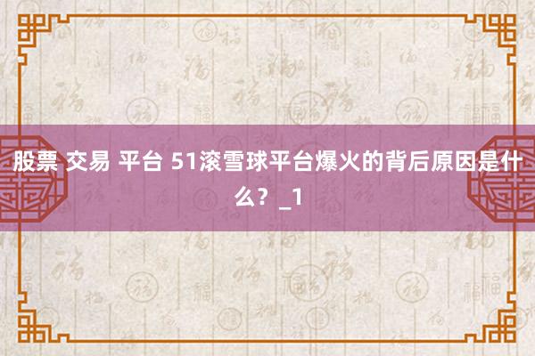 股票 交易 平台 51滚雪球平台爆火的背后原因是什么？_1