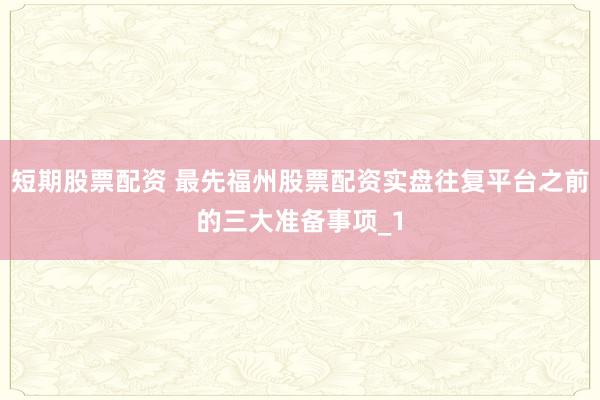 短期股票配资 最先福州股票配资实盘往复平台之前的三大准备事项_1