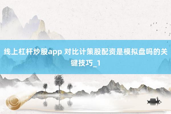 线上杠杆炒股app 对比计策股配资是模拟盘吗的关键技巧_1