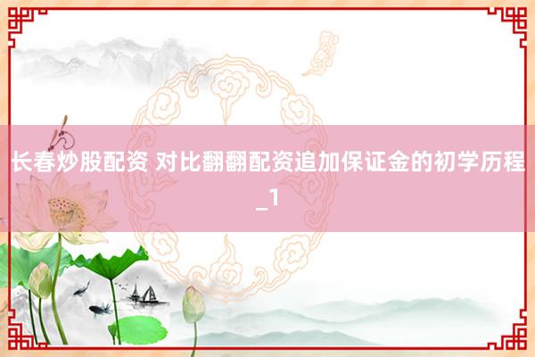 长春炒股配资 对比翻翻配资追加保证金的初学历程_1
