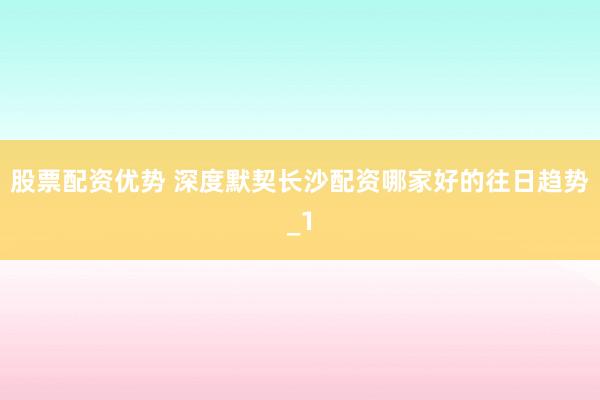 股票配资优势 深度默契长沙配资哪家好的往日趋势_1