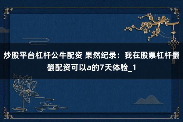 炒股平台杠杆公牛配资 果然纪录：我在股票杠杆翻翻配资可以a的7天体验_1