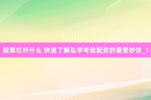 股票杠杆什么 快速了解弘学考验配资的重要妙技_1