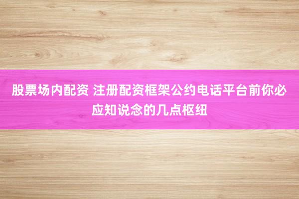 股票场内配资 注册配资框架公约电话平台前你必应知说念的几点枢纽