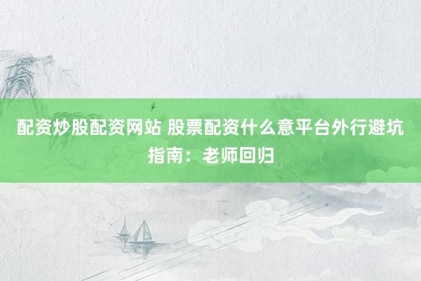 配资炒股配资网站 股票配资什么意平台外行避坑指南：老师回归