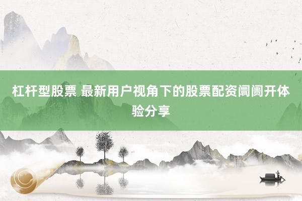 杠杆型股票 最新用户视角下的股票配资阛阓开体验分享