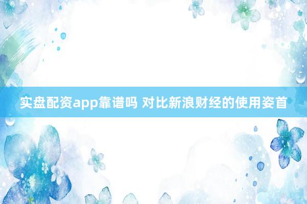 实盘配资app靠谱吗 对比新浪财经的使用姿首