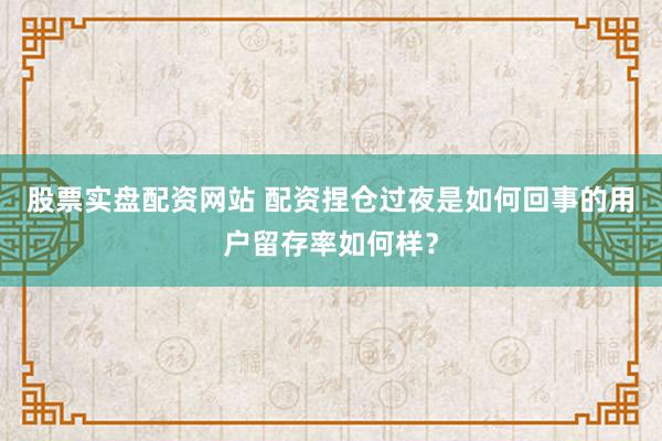 股票实盘配资网站 配资捏仓过夜是如何回事的用户留存率如何样？