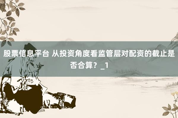 股票信息平台 从投资角度看监管层对配资的截止是否合算？_1