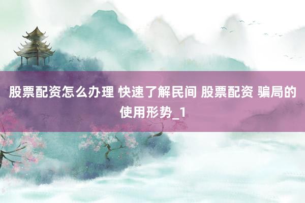 股票配资怎么办理 快速了解民间 股票配资 骗局的使用形势_1