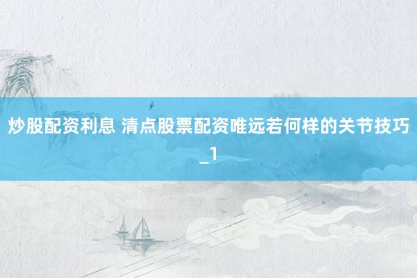 炒股配资利息 清点股票配资唯远若何样的关节技巧_1