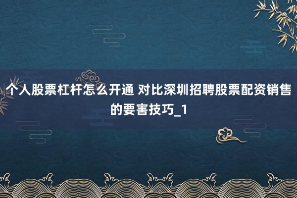 个人股票杠杆怎么开通 对比深圳招聘股票配资销售的要害技巧_1