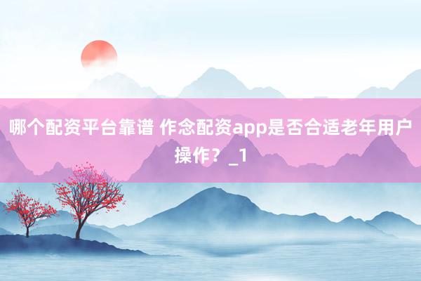 哪个配资平台靠谱 作念配资app是否合适老年用户操作？_1