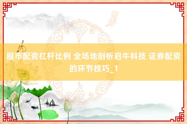 股市配资杠杆比例 全场地剖析启牛科技 证券配资的环节技巧_1