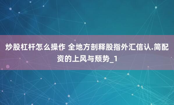 炒股杠杆怎么操作 全地方剖释股指外汇信认.简配资的上风与颓势_1