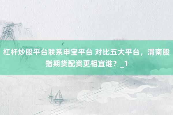 杠杆炒股平台联系申宝平台 对比五大平台，渭南股指期货配资更相宜谁？_1