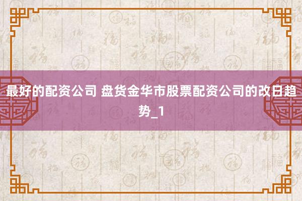 最好的配资公司 盘货金华市股票配资公司的改日趋势_1