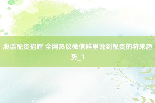股票配资招聘 全网热议微信群里说到配资的将来趋势_1