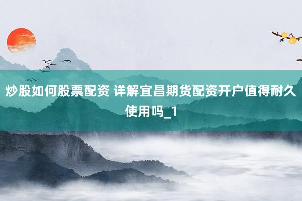 炒股如何股票配资 详解宜昌期货配资开户值得耐久使用吗_1