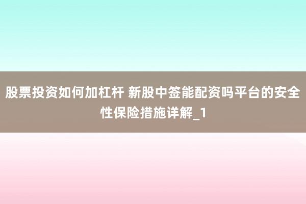 股票投资如何加杠杆 新股中签能配资吗平台的安全性保险措施详解_1