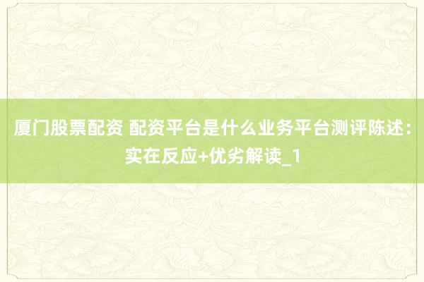 厦门股票配资 配资平台是什么业务平台测评陈述：实在反应+优劣解读_1