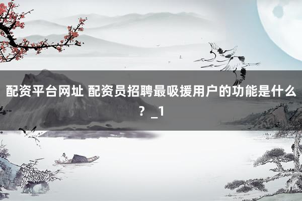 配资平台网址 配资员招聘最吸援用户的功能是什么？_1