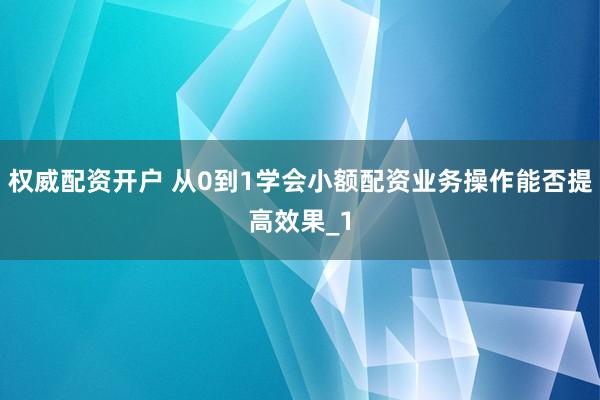 权威配资开户 从0到1学会小额配资业务操作能否提高效果_1