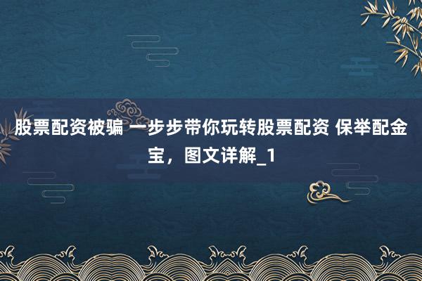 股票配资被骗 一步步带你玩转股票配资 保举配金宝,图文详解_1