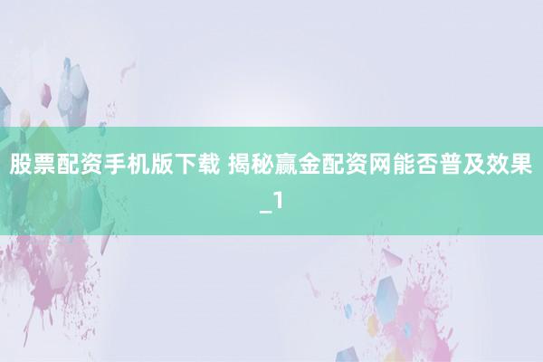 股票配资手机版下载 揭秘赢金配资网能否普及效果_1