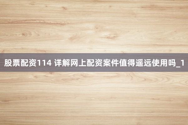 股票配资114 详解网上配资案件值得遥远使用吗_1